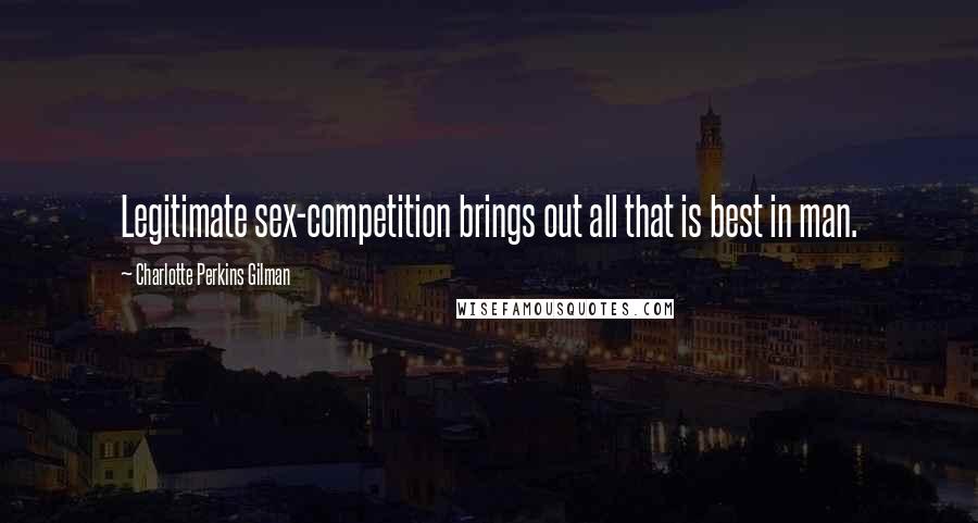 Charlotte Perkins Gilman Quotes: Legitimate sex-competition brings out all that is best in man.