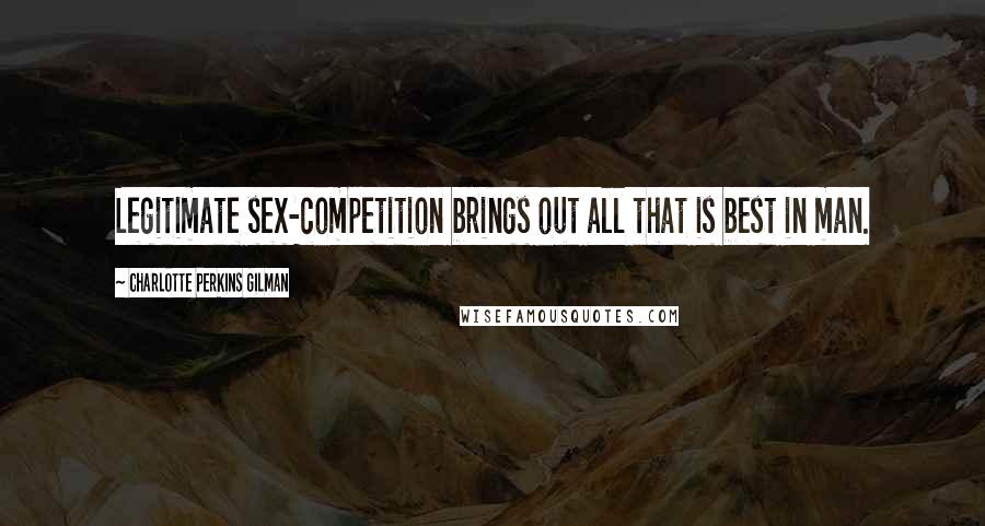 Charlotte Perkins Gilman Quotes: Legitimate sex-competition brings out all that is best in man.
