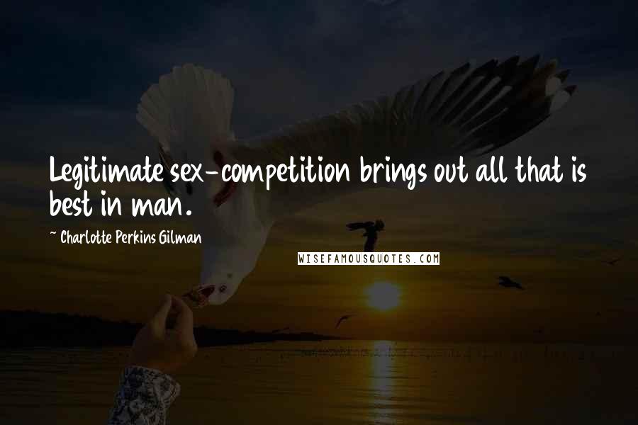 Charlotte Perkins Gilman Quotes: Legitimate sex-competition brings out all that is best in man.