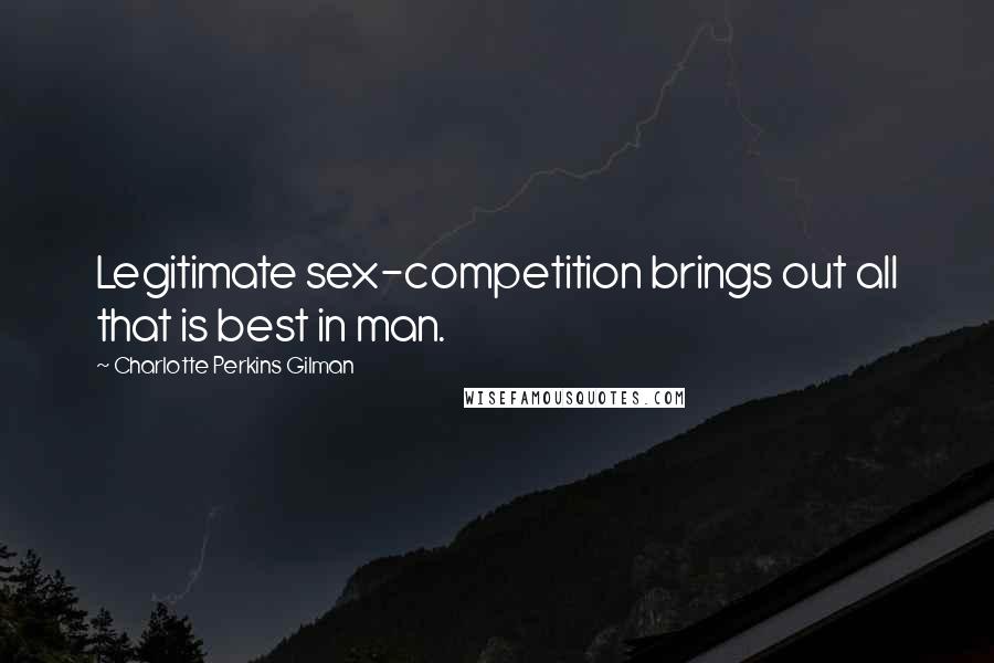 Charlotte Perkins Gilman Quotes: Legitimate sex-competition brings out all that is best in man.