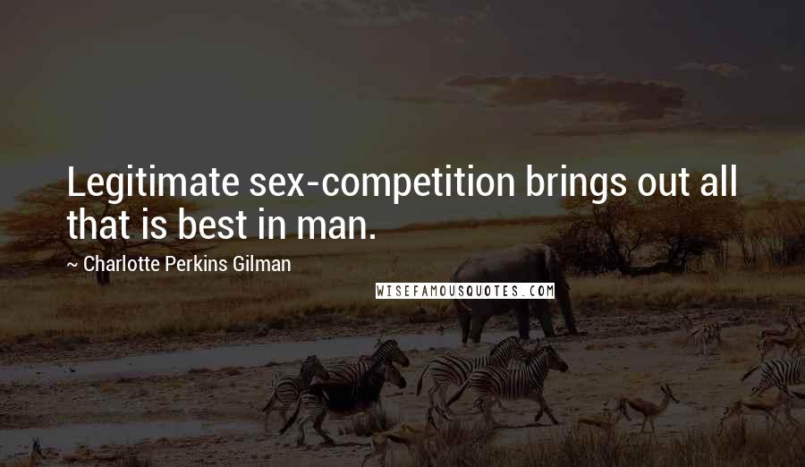 Charlotte Perkins Gilman Quotes: Legitimate sex-competition brings out all that is best in man.