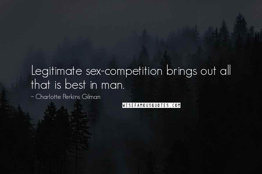 Charlotte Perkins Gilman Quotes: Legitimate sex-competition brings out all that is best in man.