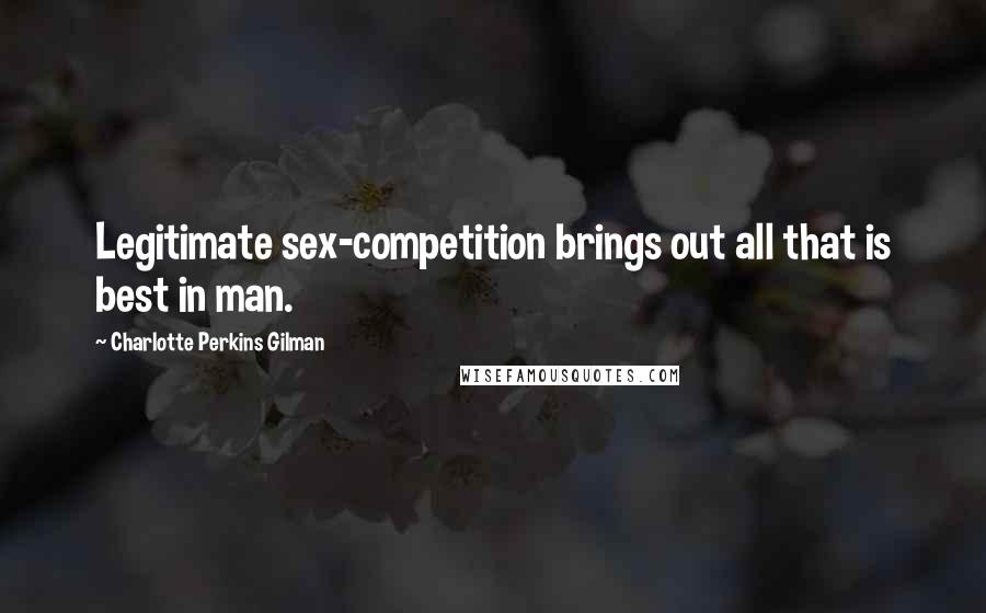 Charlotte Perkins Gilman Quotes: Legitimate sex-competition brings out all that is best in man.