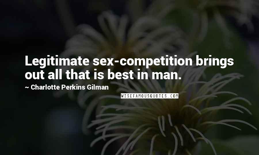 Charlotte Perkins Gilman Quotes: Legitimate sex-competition brings out all that is best in man.