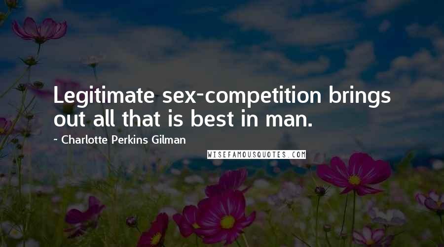 Charlotte Perkins Gilman Quotes: Legitimate sex-competition brings out all that is best in man.