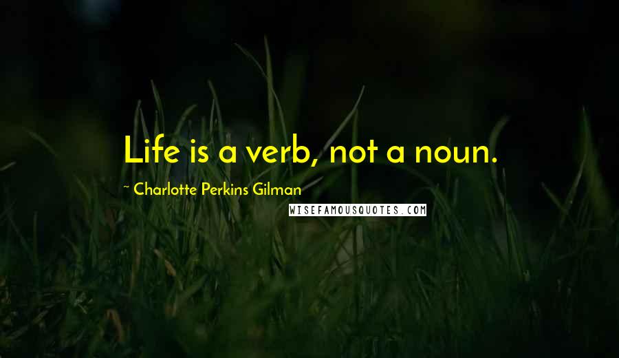 Charlotte Perkins Gilman Quotes: Life is a verb, not a noun.