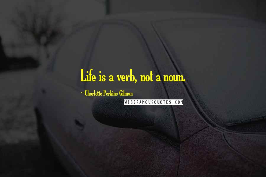 Charlotte Perkins Gilman Quotes: Life is a verb, not a noun.