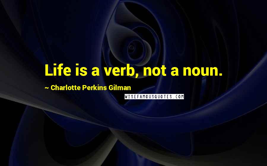 Charlotte Perkins Gilman Quotes: Life is a verb, not a noun.