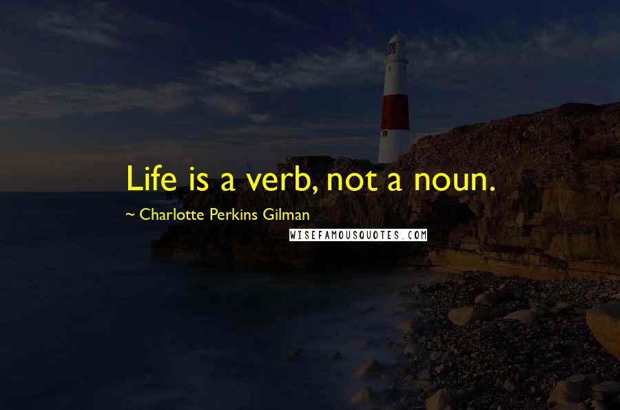 Charlotte Perkins Gilman Quotes: Life is a verb, not a noun.