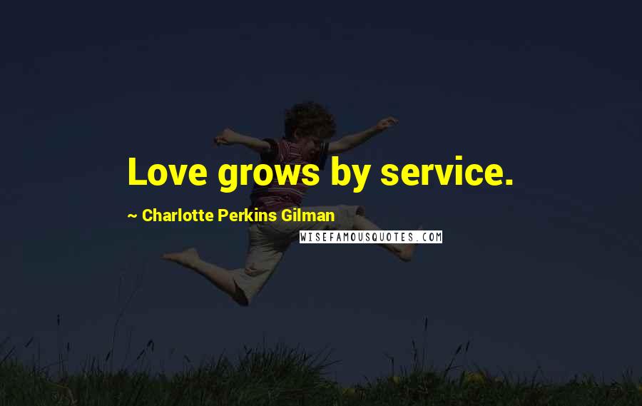 Charlotte Perkins Gilman Quotes: Love grows by service.