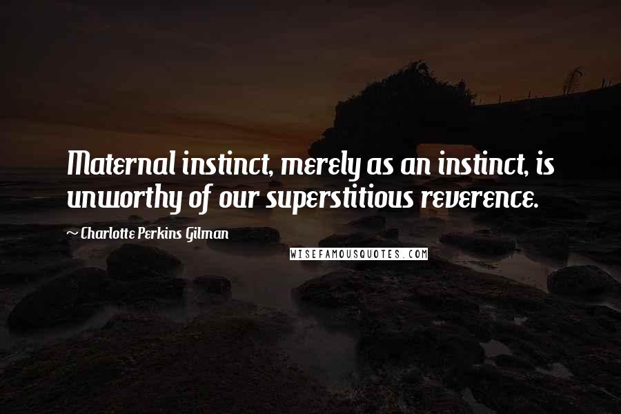 Charlotte Perkins Gilman Quotes: Maternal instinct, merely as an instinct, is unworthy of our superstitious reverence.