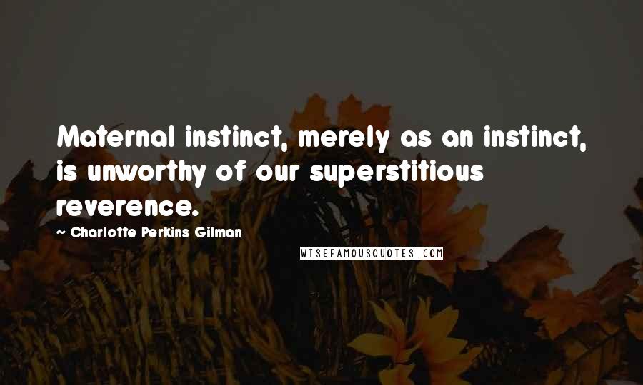 Charlotte Perkins Gilman Quotes: Maternal instinct, merely as an instinct, is unworthy of our superstitious reverence.