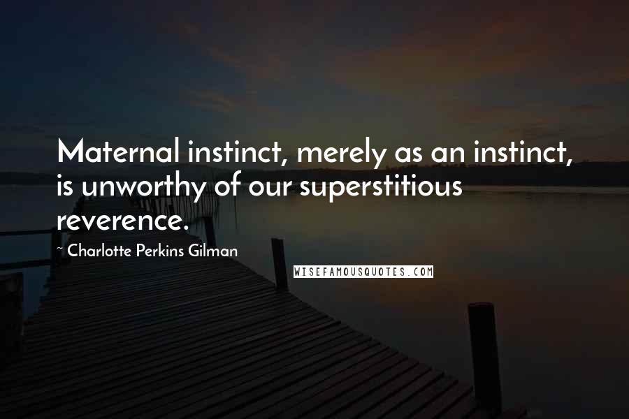 Charlotte Perkins Gilman Quotes: Maternal instinct, merely as an instinct, is unworthy of our superstitious reverence.