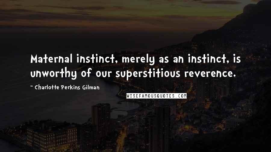 Charlotte Perkins Gilman Quotes: Maternal instinct, merely as an instinct, is unworthy of our superstitious reverence.