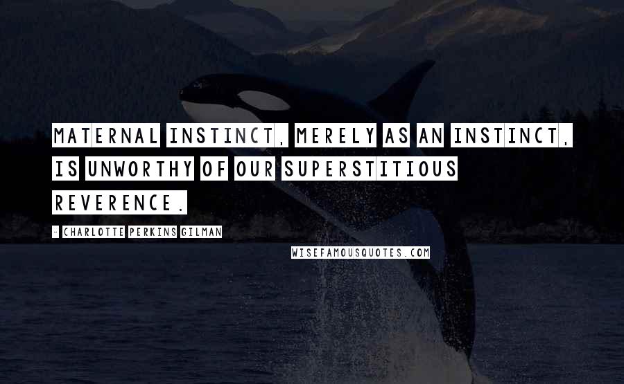 Charlotte Perkins Gilman Quotes: Maternal instinct, merely as an instinct, is unworthy of our superstitious reverence.