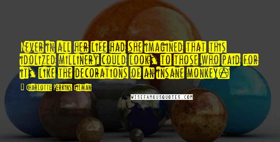 Charlotte Perkins Gilman Quotes: Never in all her life had she imagined that this idolized millinery could look, to those who paid for it, like the decorations of an insane monkey.