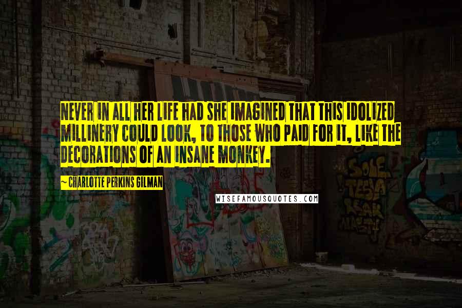 Charlotte Perkins Gilman Quotes: Never in all her life had she imagined that this idolized millinery could look, to those who paid for it, like the decorations of an insane monkey.