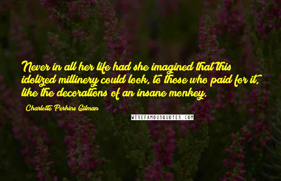 Charlotte Perkins Gilman Quotes: Never in all her life had she imagined that this idolized millinery could look, to those who paid for it, like the decorations of an insane monkey.