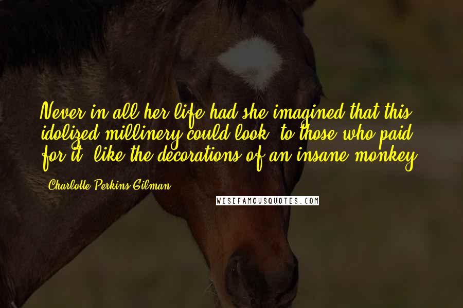 Charlotte Perkins Gilman Quotes: Never in all her life had she imagined that this idolized millinery could look, to those who paid for it, like the decorations of an insane monkey.