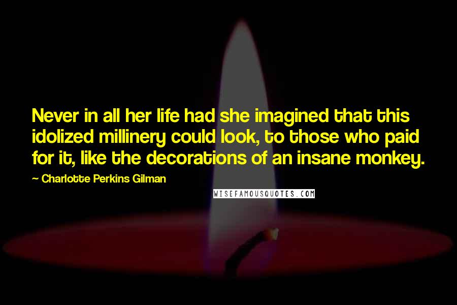 Charlotte Perkins Gilman Quotes: Never in all her life had she imagined that this idolized millinery could look, to those who paid for it, like the decorations of an insane monkey.