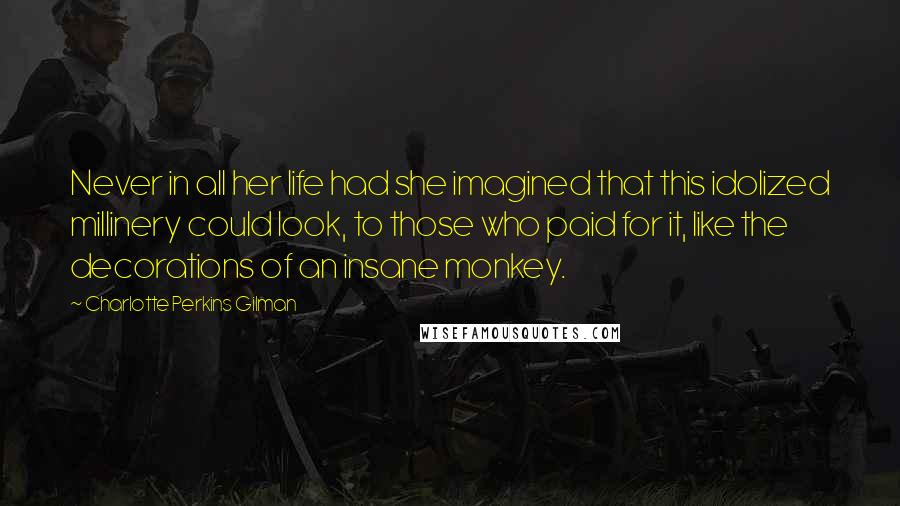 Charlotte Perkins Gilman Quotes: Never in all her life had she imagined that this idolized millinery could look, to those who paid for it, like the decorations of an insane monkey.