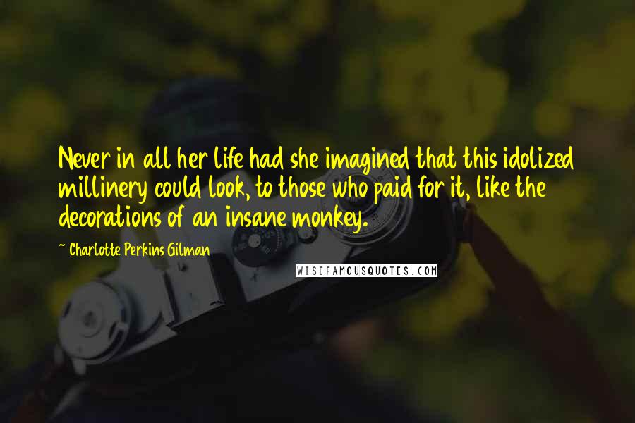 Charlotte Perkins Gilman Quotes: Never in all her life had she imagined that this idolized millinery could look, to those who paid for it, like the decorations of an insane monkey.