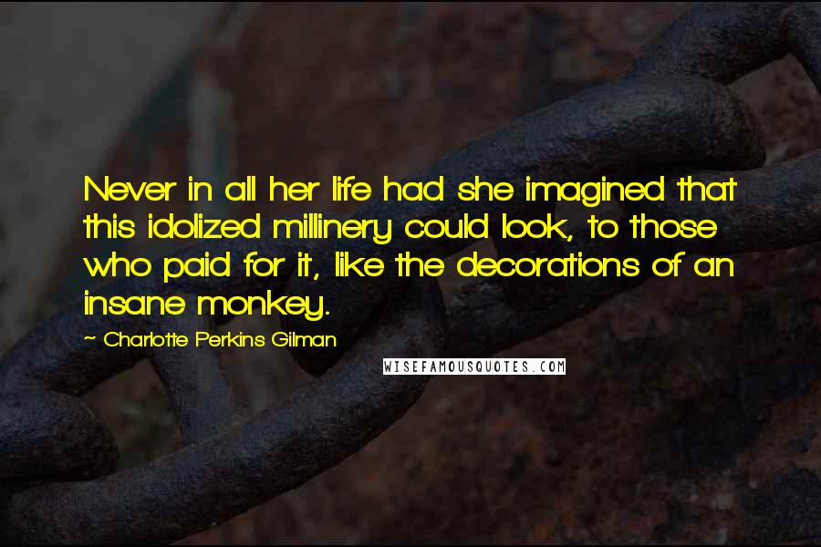 Charlotte Perkins Gilman Quotes: Never in all her life had she imagined that this idolized millinery could look, to those who paid for it, like the decorations of an insane monkey.