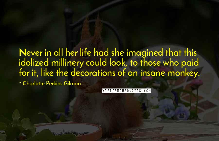 Charlotte Perkins Gilman Quotes: Never in all her life had she imagined that this idolized millinery could look, to those who paid for it, like the decorations of an insane monkey.