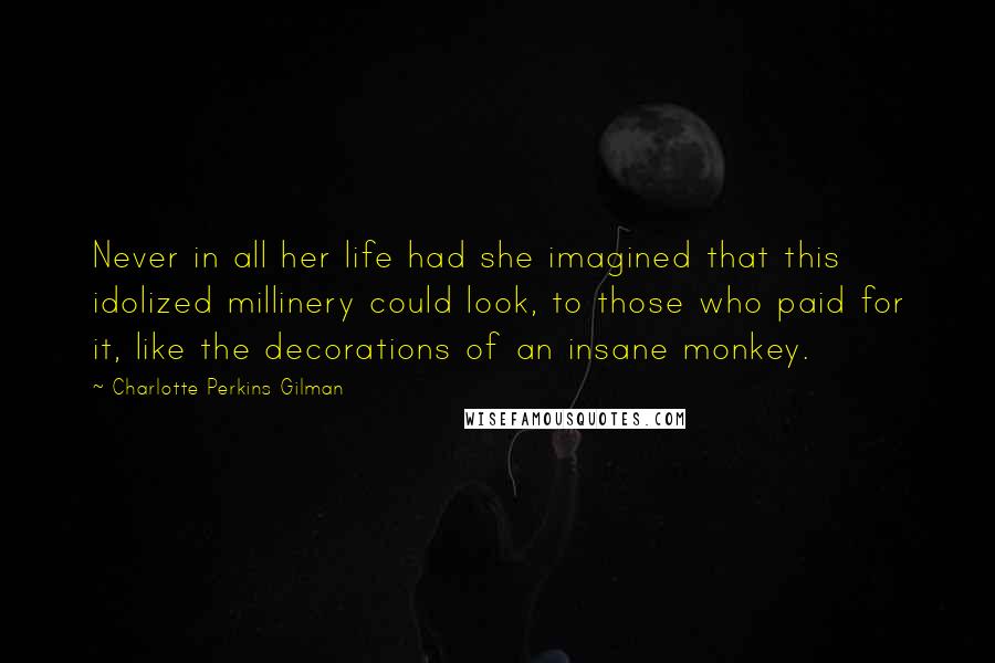 Charlotte Perkins Gilman Quotes: Never in all her life had she imagined that this idolized millinery could look, to those who paid for it, like the decorations of an insane monkey.