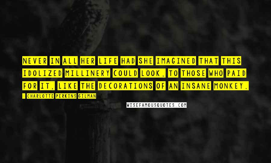 Charlotte Perkins Gilman Quotes: Never in all her life had she imagined that this idolized millinery could look, to those who paid for it, like the decorations of an insane monkey.