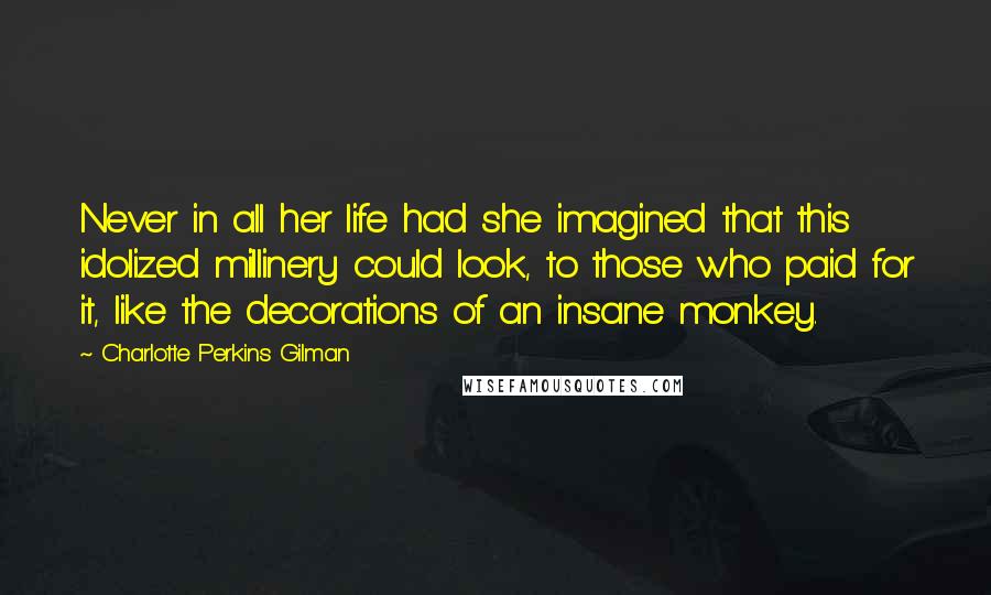 Charlotte Perkins Gilman Quotes: Never in all her life had she imagined that this idolized millinery could look, to those who paid for it, like the decorations of an insane monkey.