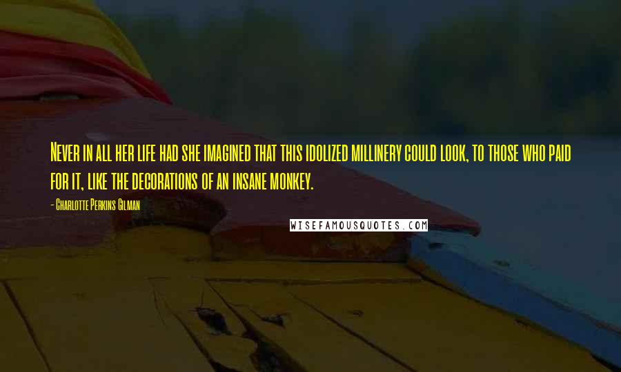 Charlotte Perkins Gilman Quotes: Never in all her life had she imagined that this idolized millinery could look, to those who paid for it, like the decorations of an insane monkey.