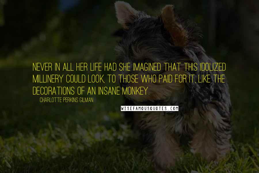 Charlotte Perkins Gilman Quotes: Never in all her life had she imagined that this idolized millinery could look, to those who paid for it, like the decorations of an insane monkey.