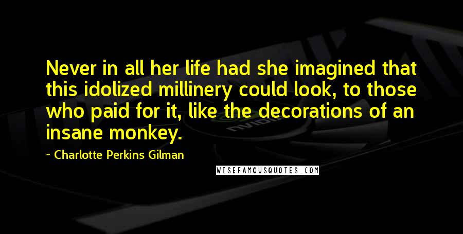 Charlotte Perkins Gilman Quotes: Never in all her life had she imagined that this idolized millinery could look, to those who paid for it, like the decorations of an insane monkey.