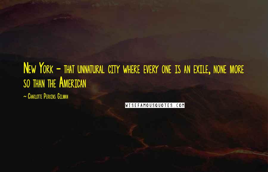 Charlotte Perkins Gilman Quotes: New York - that unnatural city where every one is an exile, none more so than the American