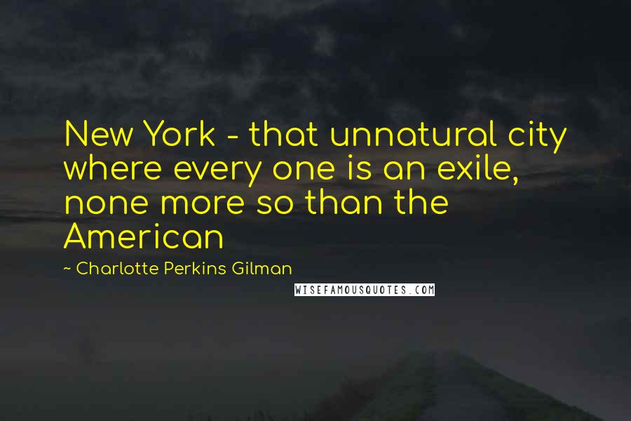 Charlotte Perkins Gilman Quotes: New York - that unnatural city where every one is an exile, none more so than the American