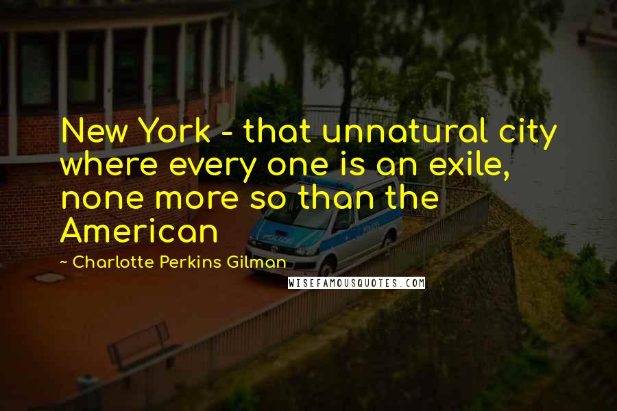 Charlotte Perkins Gilman Quotes: New York - that unnatural city where every one is an exile, none more so than the American