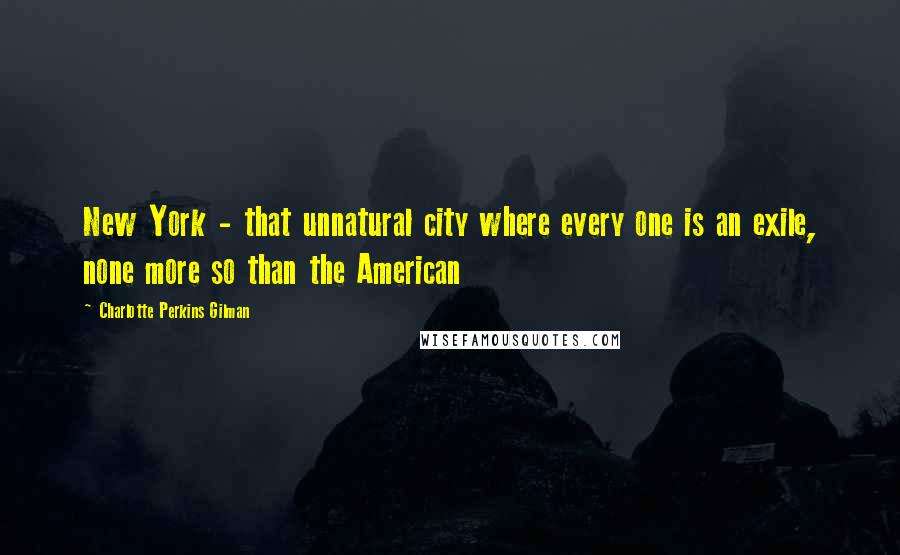 Charlotte Perkins Gilman Quotes: New York - that unnatural city where every one is an exile, none more so than the American