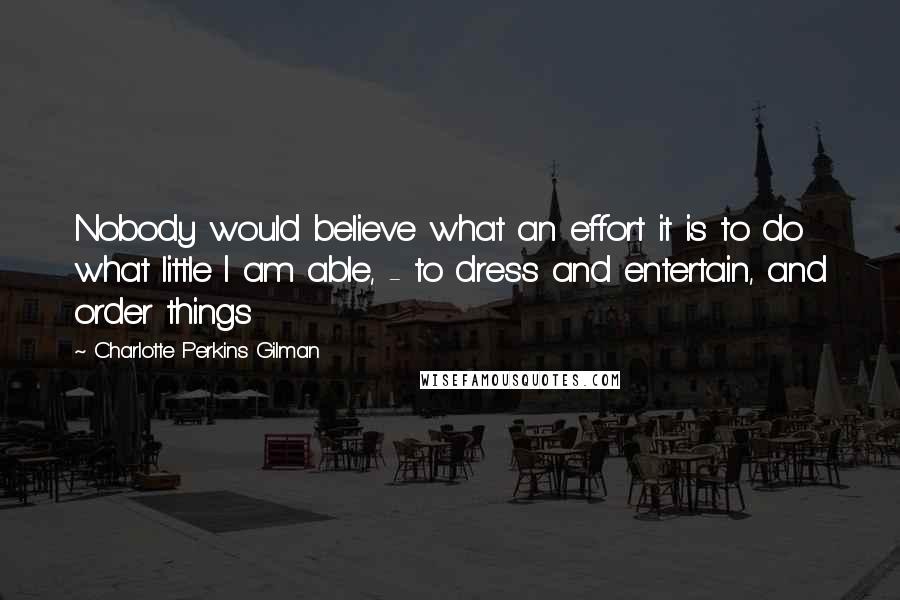 Charlotte Perkins Gilman Quotes: Nobody would believe what an effort it is to do what little I am able, - to dress and entertain, and order things