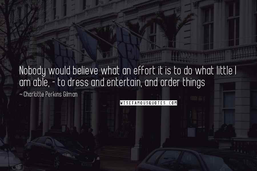 Charlotte Perkins Gilman Quotes: Nobody would believe what an effort it is to do what little I am able, - to dress and entertain, and order things