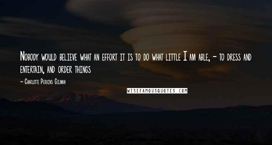 Charlotte Perkins Gilman Quotes: Nobody would believe what an effort it is to do what little I am able, - to dress and entertain, and order things