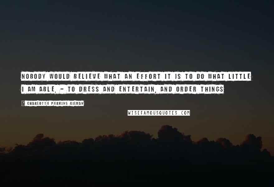 Charlotte Perkins Gilman Quotes: Nobody would believe what an effort it is to do what little I am able, - to dress and entertain, and order things