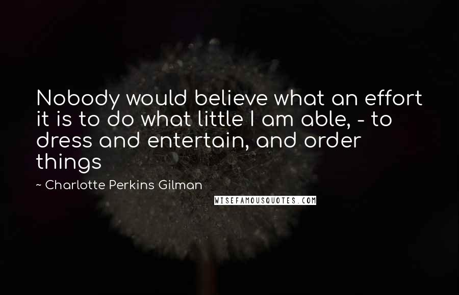 Charlotte Perkins Gilman Quotes: Nobody would believe what an effort it is to do what little I am able, - to dress and entertain, and order things