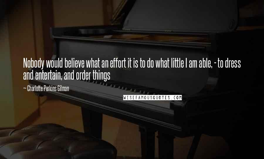 Charlotte Perkins Gilman Quotes: Nobody would believe what an effort it is to do what little I am able, - to dress and entertain, and order things