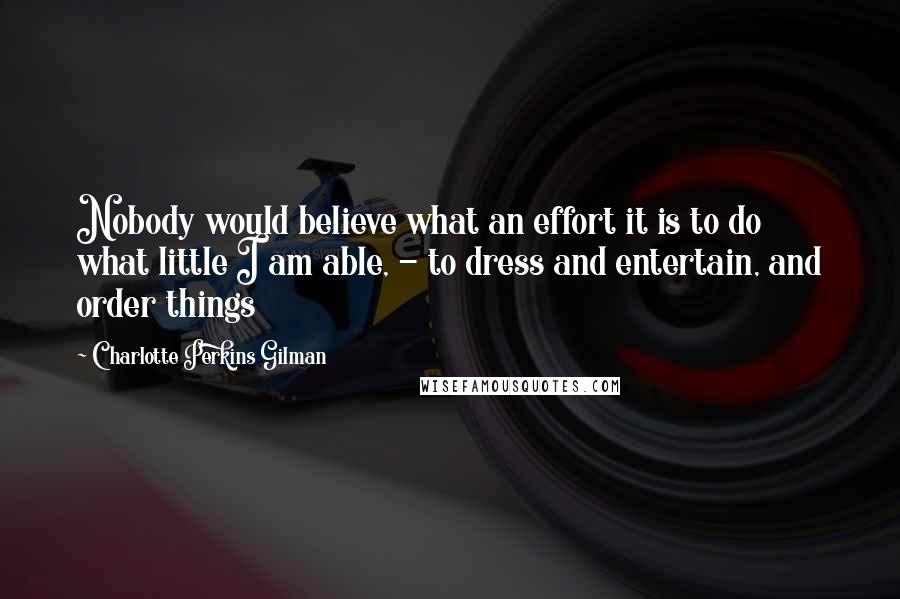 Charlotte Perkins Gilman Quotes: Nobody would believe what an effort it is to do what little I am able, - to dress and entertain, and order things