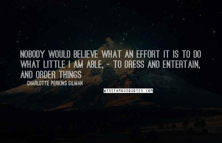 Charlotte Perkins Gilman Quotes: Nobody would believe what an effort it is to do what little I am able, - to dress and entertain, and order things