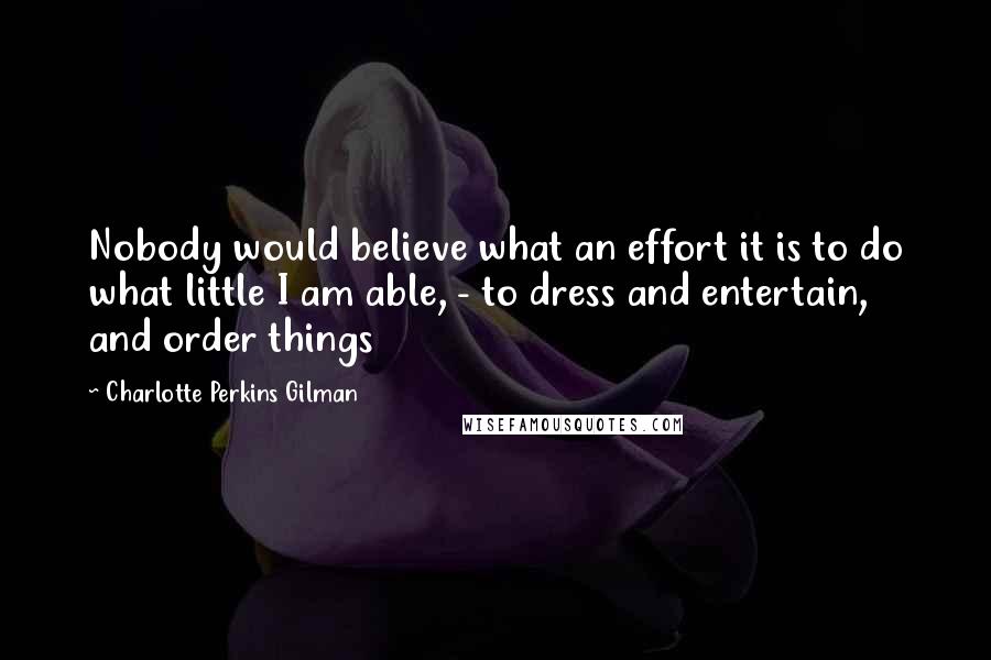 Charlotte Perkins Gilman Quotes: Nobody would believe what an effort it is to do what little I am able, - to dress and entertain, and order things