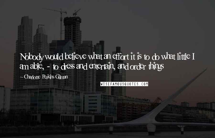 Charlotte Perkins Gilman Quotes: Nobody would believe what an effort it is to do what little I am able, - to dress and entertain, and order things