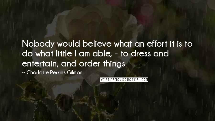Charlotte Perkins Gilman Quotes: Nobody would believe what an effort it is to do what little I am able, - to dress and entertain, and order things