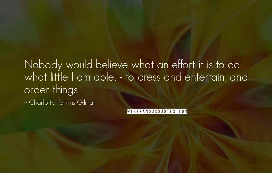 Charlotte Perkins Gilman Quotes: Nobody would believe what an effort it is to do what little I am able, - to dress and entertain, and order things